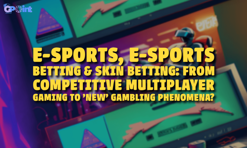 E-sports, e-sports Betting & Skin Betting From Competitive Multiplayer Gaming to 'New' Gambling Phenomena